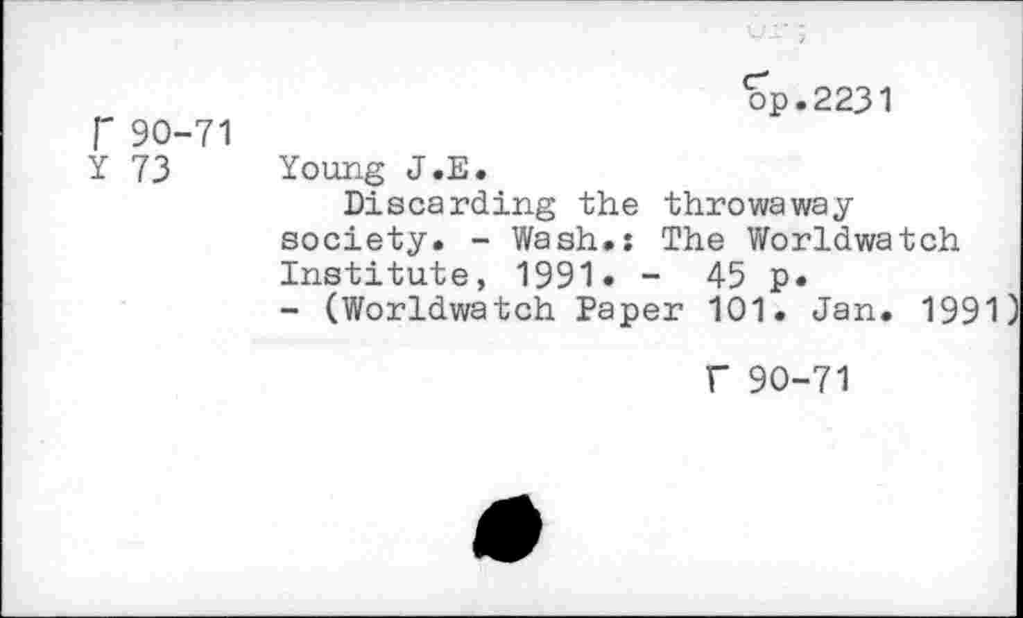 ﻿Г 90-71 Y 73	op.2231 Young J .E. Discarding the throwaway society. - Wash.: The Worldwatch Institute, 1991. - 45 p. - (Worldwatch Paper 101. Jan. 1991) Г 90-71